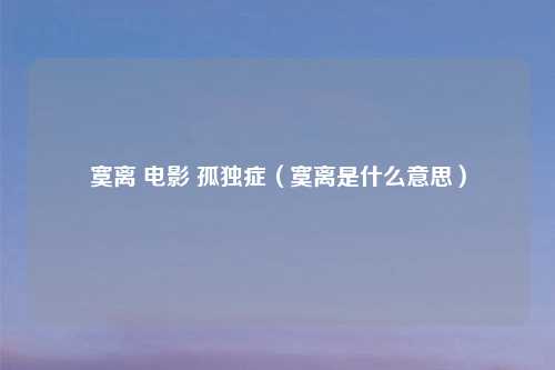 寞离 电影 孤独症(寞离是什么意思)