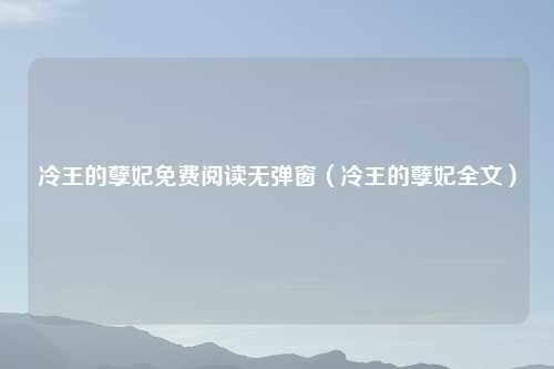 冷王的孽妃免费阅读无弹窗(冷王的孽妃全文)