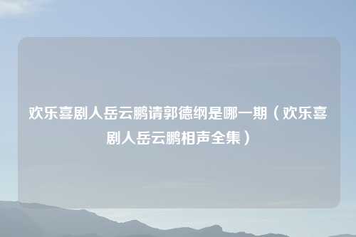 欢乐喜剧人岳云鹏请郭德纲是哪一期(欢乐喜剧人岳云鹏相声全集)