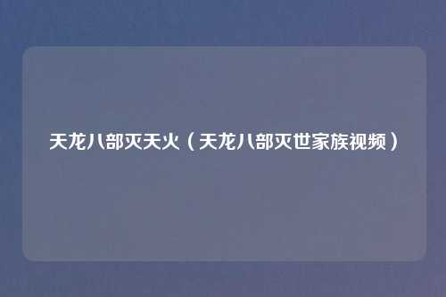 天龙八部灭天火(天龙八部灭世家族视频)
