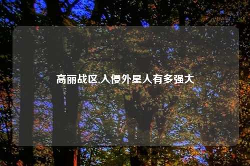 高丽战区,入侵外星人有多强大