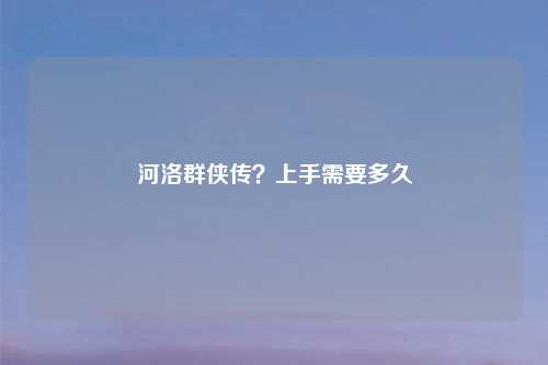 河洛群侠传?上手需要多久