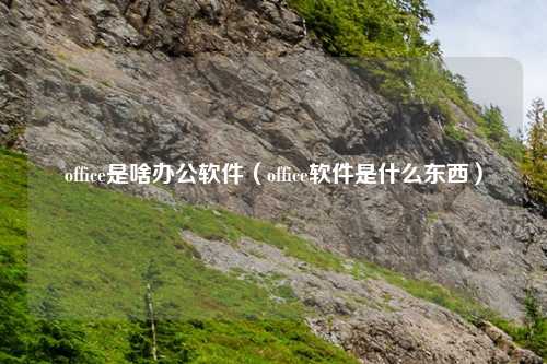 office是啥办公软件(office软件是什么东西)