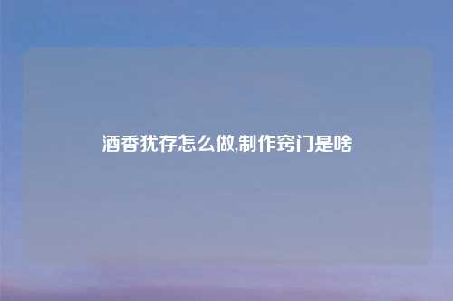 酒香犹存怎么做,     窍门是啥