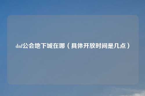 dnf公会地下城在哪(具体开放时间是几点)