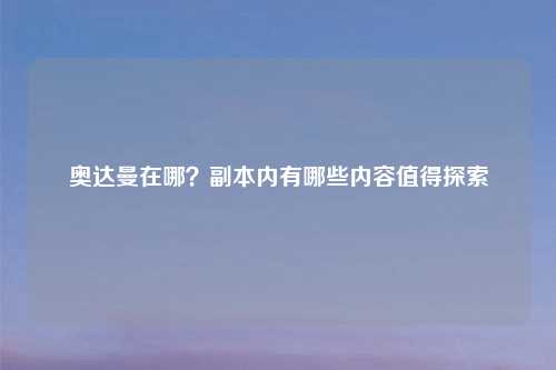 奥达曼在哪?副本内有哪些内容值得探索