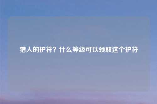 猎人的护符?什么等级可以领取这个护符