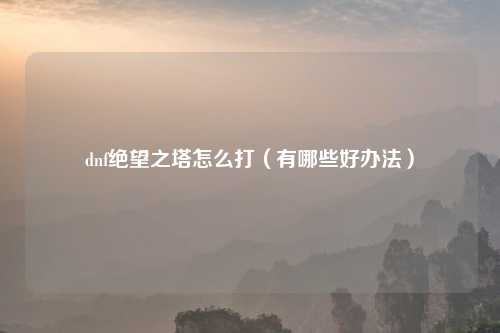 dnf绝望之塔怎么打(有哪些好办法)