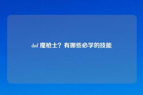 dnf 魔枪士?有哪些必学的技能