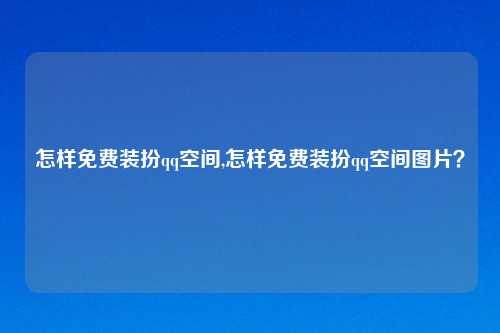 怎样免费装扮qq空间,怎样免费装扮qq空间图片？