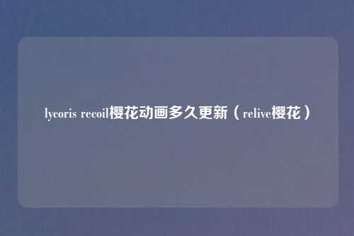 lycoris recoil樱花动画多久更新(relive樱花)