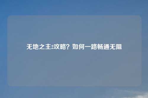 无地之主2攻略？如何一路畅通无阻