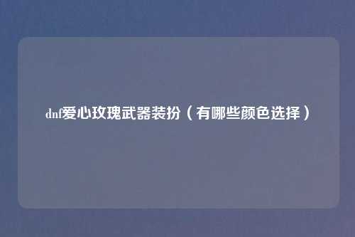dnf爱心玫瑰武器装扮(有哪些颜色选择)