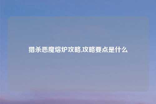 猎杀恶魔熔炉攻略,攻略要点是什么