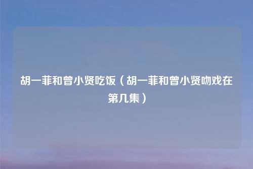 胡一菲和曾小贤吃饭(胡一菲和曾小贤吻戏在第几集)