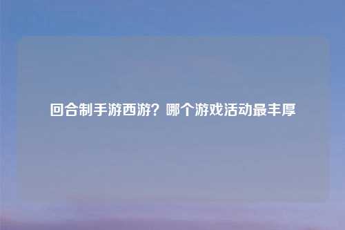 回合制手游西游?哪个游戏活动最丰厚