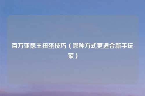 百万亚瑟王扭蛋技巧(哪种方式更适合新手玩家)