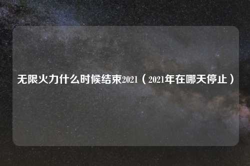 无限火力什么时候结束2021(2021年在哪天停止)