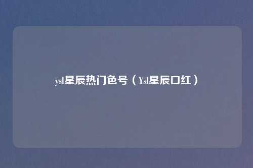 ysl星辰热门色号(Ysl星辰口红)