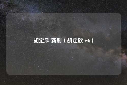 胡定欣 新剧(胡定欣 tvb)