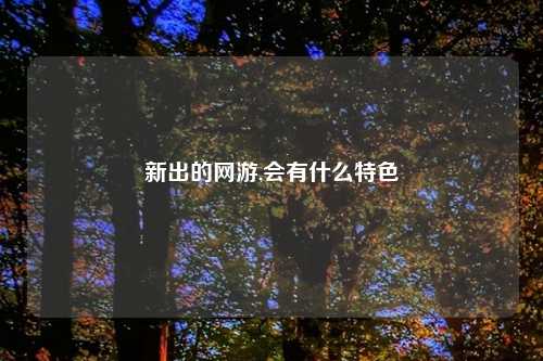 新出的网游,会有什么特色