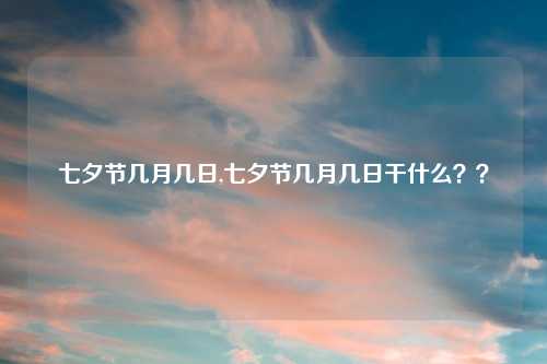 七夕节几月几日,七夕节几月几日干什么？？