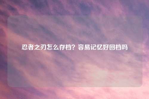 忍者之刃怎么存档?容易记忆好回档吗