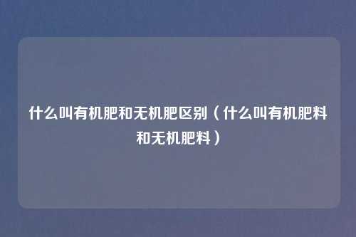 什么叫有机肥和无机肥区别(什么叫有机肥料和无机肥料)