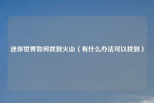 迷你世界如何找到火山(有什么办法可以找到)