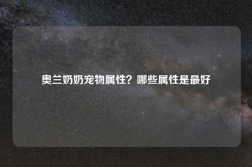 奥兰奶奶宠物属性?哪些属性是更好