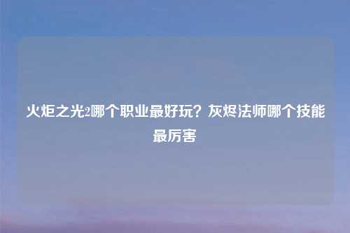 火炬之光2哪个职业更好玩?灰烬法师哪个技能最厉害
