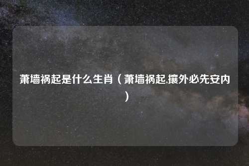 萧墙祸起是什么生肖(萧墙祸起,攘外必先安内)