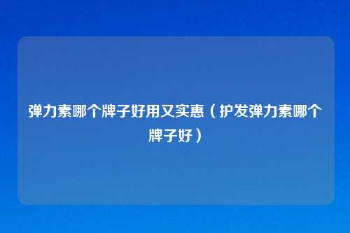 弹力素哪个牌子好用又实惠(护发弹力素哪个牌子好)