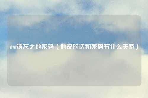 dnf遗忘之地密码（他说的话和密码有什么关系）