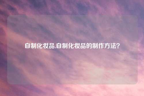 自制化妆品,自制化妆品的          ？
