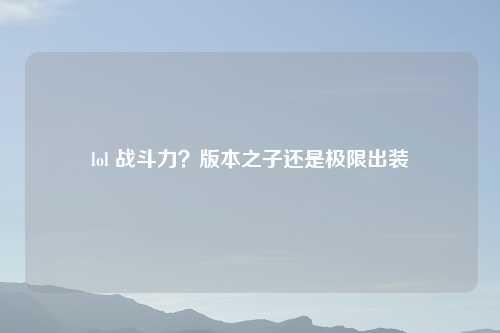 lol 战斗力？版本之子还是极限出装