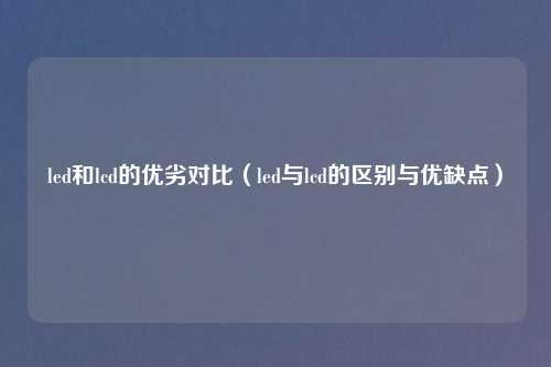 led和lcd的优劣对比(led与lcd的区别与优缺点)