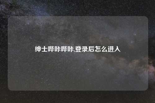 绅士哔咔哔咔,登录后怎么进入