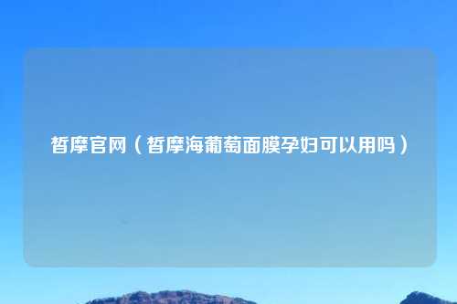 皙摩官网(皙摩海葡萄面膜孕妇可以用吗)