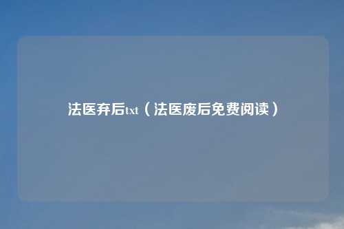 法医弃后txt(法医废后免费阅读)