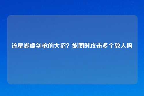流星蝴蝶剑枪的大招?能同时攻击多个敌人吗