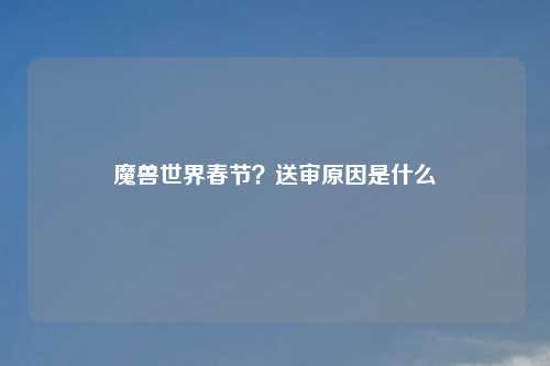 魔兽世界春节?送审原因是什么