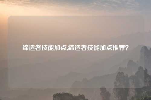 缔造者技能加点,缔造者技能加点推荐？
