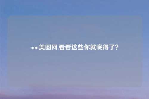mm美图网,看看这些你就晓得了？
