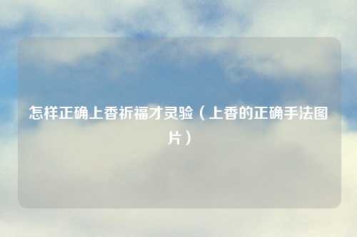 怎样正确上香祈福才灵验(上香的正确手法图片)