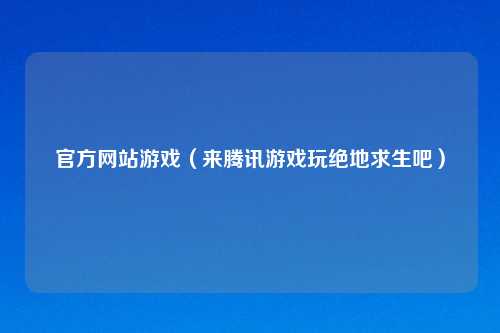 官方网站游戏(来腾讯游戏玩绝地求生吧)