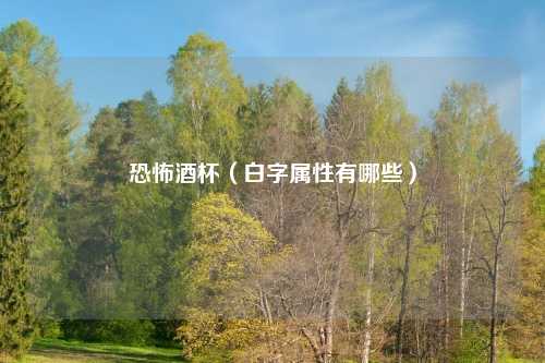 恐怖酒杯（白字属性有哪些）