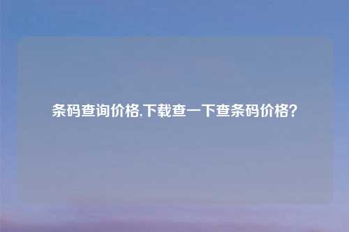 条码查询价格,下载查一下查条码价格？
