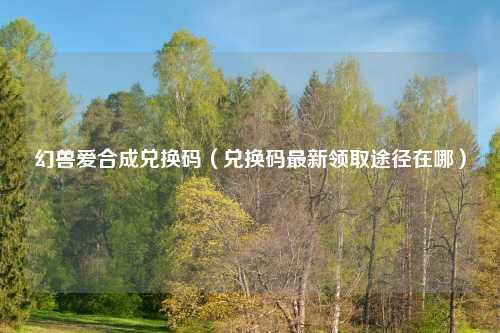 幻兽爱合成兑换码(兑换码最新领取途径在哪)