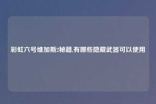 彩虹六号维加斯2秘籍,有哪些隐藏武器可以使用